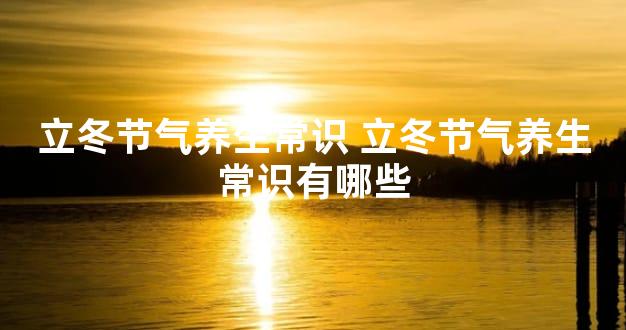 立冬节气养生常识 立冬节气养生常识有哪些